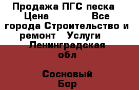 Продажа ПГС песка › Цена ­ 10 000 - Все города Строительство и ремонт » Услуги   . Ленинградская обл.,Сосновый Бор г.